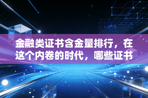金融类证书含金量排行，在这个内卷的时代，哪些证书才是你真正的硬通货？