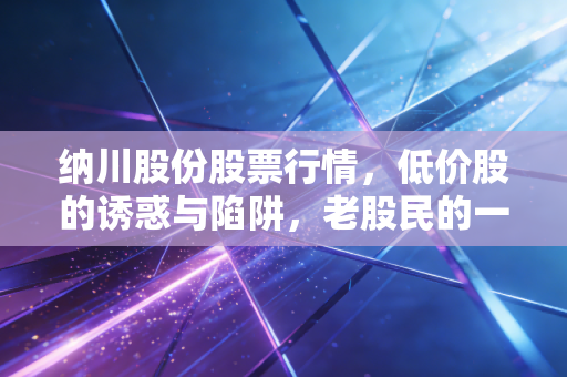 纳川股份股票行情，低价股的诱惑与陷阱，老股民的一场渡劫实录