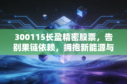 300115长盈精密股票，告别果链依赖，拥抱新能源与AI浪潮，这只精密制造老兵还有多少爆发力？