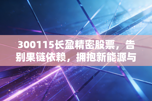 300115长盈精密股票，告别果链依赖，拥抱新能源与AI浪潮，这只精密制造老兵还有多少爆发力？