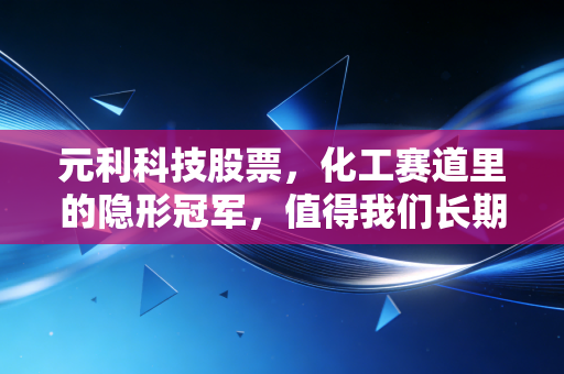 元利科技股票,化工赛道里的隐形冠军,值得我们长期守候吗?