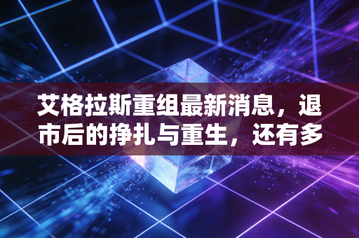 艾格拉斯重组最新消息,退市后的挣扎与重生,还有多少戏码?