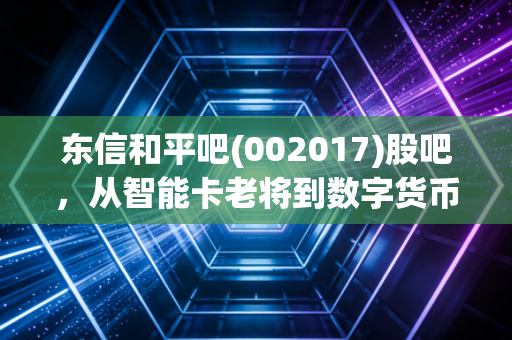 东信和平吧(002017)股吧，从智能卡老将到数字货币新贵，这只股还能拿吗？