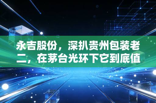 永吉股份,深扒贵州包装老二,在茅台光环下它到底值不值得我们长期持有?