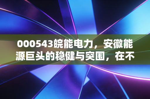 000543皖能电力，安徽能源巨头的稳健与突围，在不确定的市场中寻找确定的光