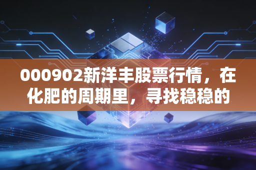 000902新洋丰股票行情,在化肥的周期里,寻找稳稳的幸福