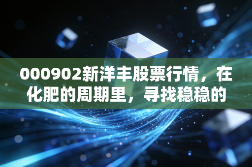 000902新洋丰股票行情,在化肥的周期里,寻找稳稳的幸福
