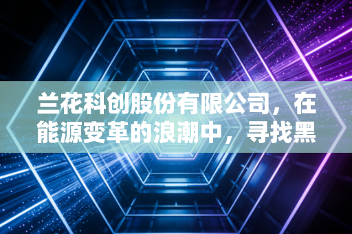 兰花科创股份有限公司，在能源变革的浪潮中，寻找黑金与绿能的平衡点
