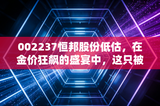 002237恒邦股份低估，在金价狂飙的盛宴中，这只被遗忘的金矿股到底值不值得重仓？