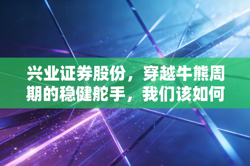 兴业证券股份，穿越牛熊周期的稳健舵手，我们该如何在这个时代做投资？