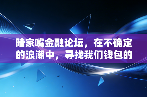陆家嘴金融论坛，在不确定的浪潮中，寻找我们钱包的确定性