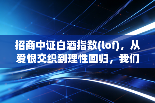 招商中证白酒指数(lof)，从爱恨交织到理性回归，我们该如何面对这杯醉人的酒？
