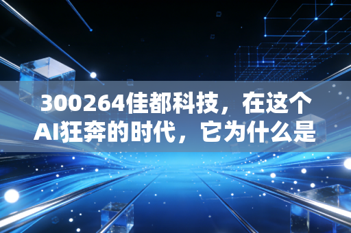 300264佳都科技，在这个AI狂奔的时代，它为什么是我眼中最接地气的硬核玩家？