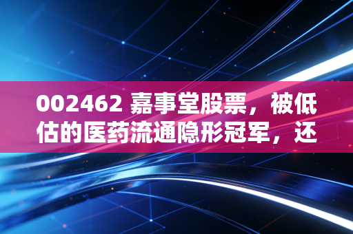 002462 嘉事堂股票，被低估的医药流通隐形冠军，还是正在沉睡的央企潜力股？