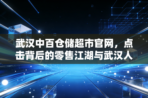 武汉中百仓储超市官网，点击背后的零售江湖与武汉人的菜篮子情怀