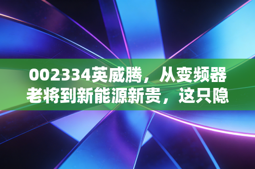 002334英威腾，从变频器老将到新能源新贵，这只隐形冠军还能飞多高？
