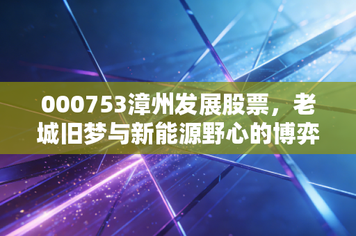 000753漳州发展股票，老城旧梦与新能源野心的博弈，是稳健底仓还是投机风口？