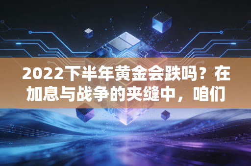 2022下半年黄金会跌吗?在加息与战争的夹缝中,咱们老百姓该如何守住钱袋子