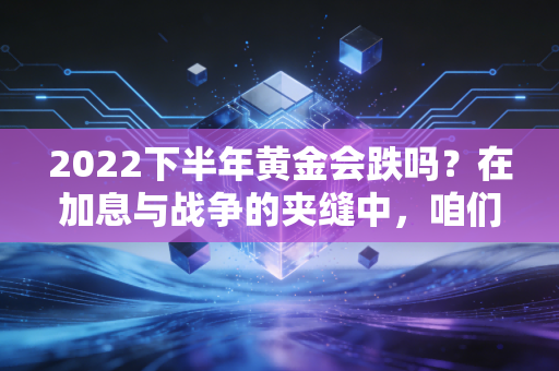2022下半年黄金会跌吗？在加息与战争的夹缝中，咱们老百姓该如何守住钱袋子
