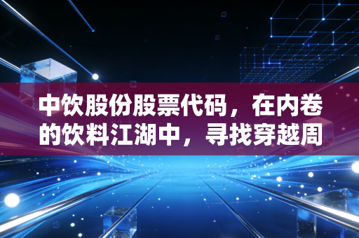 中饮股份股票代码，在内卷的饮料江湖中，寻找穿越周期的确定性