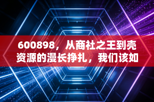 600898，从商社之王到壳资源的漫长挣扎，我们该如何看待旧时代的余晖？