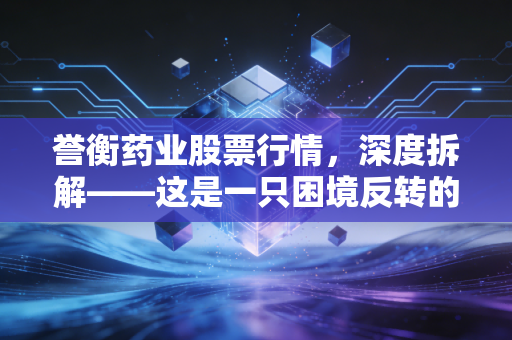 誉衡药业股票行情，深度拆解——这是一只困境反转的凤凰，还是仅仅是昙花一现？