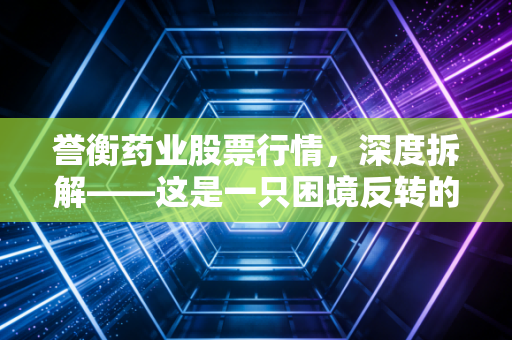 誉衡药业股票行情，深度拆解——这是一只困境反转的凤凰，还是仅仅是昙花一现？