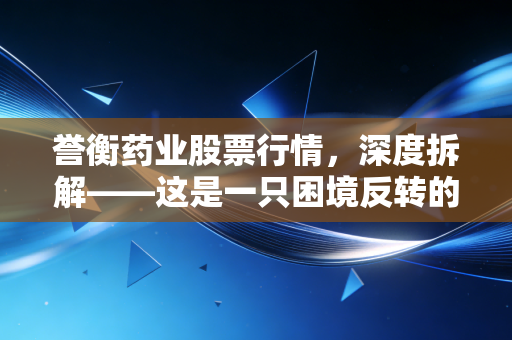 誉衡药业股票行情，深度拆解——这是一只困境反转的凤凰，还是仅仅是昙花一现？