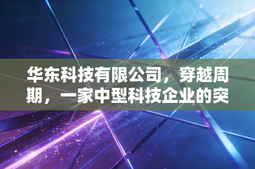 华东科技有限公司，穿越周期，一家中型科技企业的突围样本