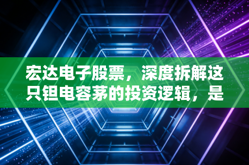 宏达电子股票,深度拆解这只钽电容茅的投资逻辑,是黄金坑还是价值陷阱?