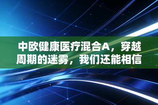 中欧健康医疗混合A,穿越周期的迷雾,我们还能相信医药的长坡厚雪吗?