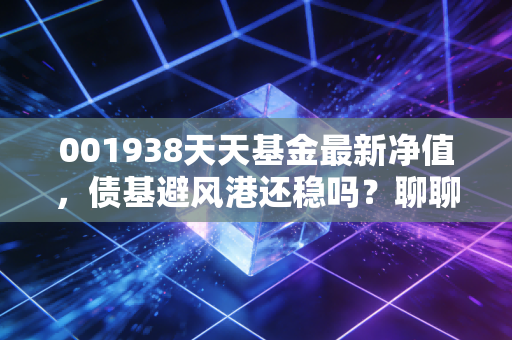 001938天天基金最新净值,债基避风港还稳吗?聊聊易方达裕丰的当下与未来