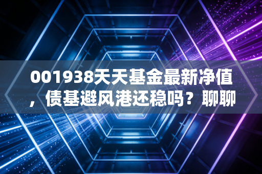 001938天天基金最新净值,债基避风港还稳吗?聊聊易方达裕丰的当下与未来