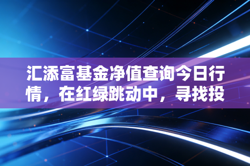 汇添富基金净值查询今日行情，在红绿跳动中，寻找投资的定力与智慧