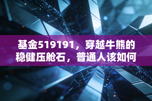 基金519191,穿越牛熊的稳健压舱石,普通人该如何守住这份平淡的幸福?