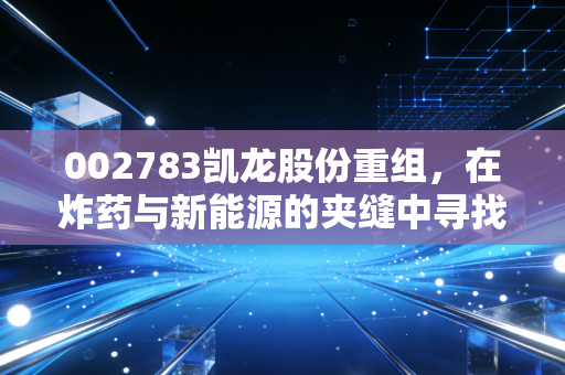 002783凯龙股份重组，在炸药与新能源的夹缝中寻找新生的老炮儿