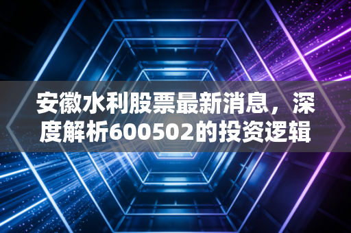 安徽水利股票最新消息,深度解析600502的投资逻辑,在基建稳增长与新能源转型中寻找确定性