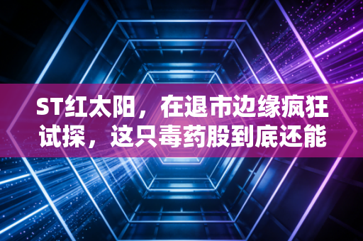 ST红太阳,在退市边缘疯狂试探,这只毒药股到底还能不能碰?