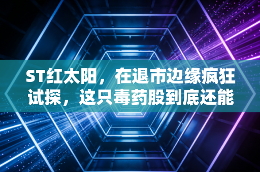 ST红太阳,在退市边缘疯狂试探,这只毒药股到底还能不能碰?