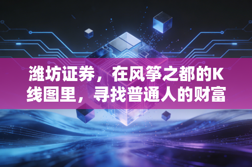 潍坊证券，在风筝之都的K线图里，寻找普通人的财富突围