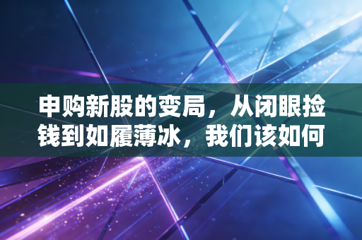 申购新股的变局,从闭眼捡钱到如履薄冰,我们该如何应对打新新常态?