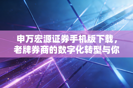 申万宏源证券手机版下载,老牌券商的数字化转型与你的财富自由之路
