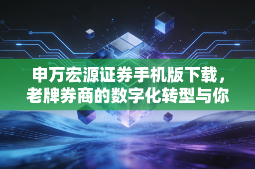 申万宏源证券手机版下载,老牌券商的数字化转型与你的财富自由之路
