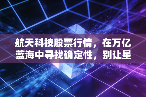 航天科技股票行情，在万亿蓝海中寻找确定性，别让星辰大海迷了眼