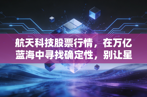 航天科技股票行情，在万亿蓝海中寻找确定性，别让星辰大海迷了眼