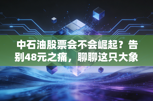 中石油股票会不会崛起?告别48元之痛,聊聊这只大象能否真正起舞