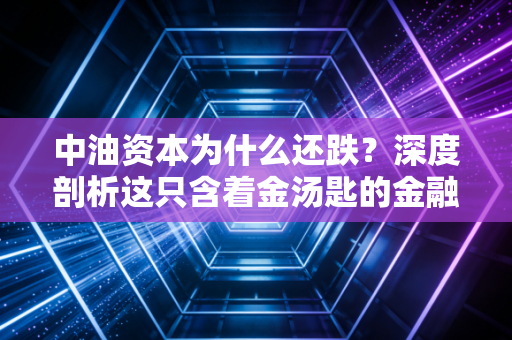 中油资本为什么还跌？深度剖析这只含着金汤匙的金融股，到底哪里出了问题？