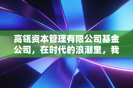 高瓴资本管理有限公司基金公司,在时代的浪潮里,我们该如何理解做时间的朋友?