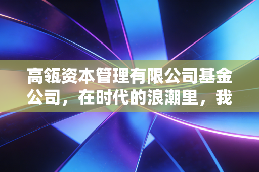 高瓴资本管理有限公司基金公司,在时代的浪潮里,我们该如何理解做时间的朋友?