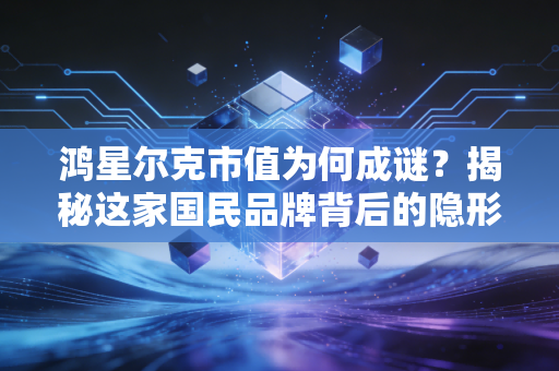 鸿星尔克市值为何成谜?揭秘这家国民品牌背后的隐形财富与野性消费后的冷思考